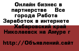 Онлайн бизнес в партнерстве. - Все города Работа » Заработок в интернете   . Хабаровский край,Николаевск-на-Амуре г.